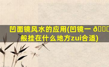 凹面镜风水的应用(凹镜一 🐘 般挂在什么地方zui
合适)